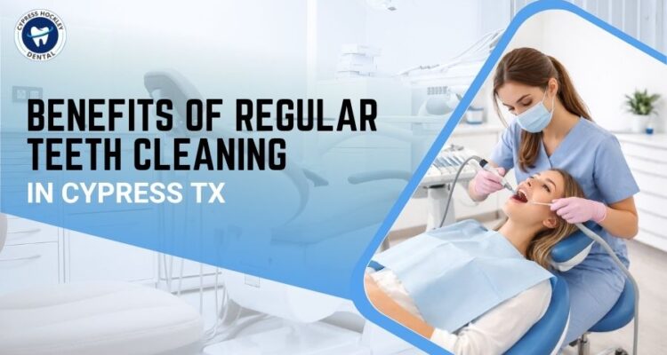 Benefits of Regular Teeth Cleaning in Cypress TX